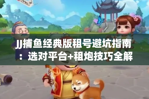 JJ捕鱼经典版租号避坑指南：选对平台+租炮技巧全解析