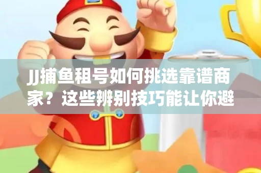 JJ捕鱼租号如何挑选靠谱商家？这些辨别技巧能让你避开90%的坑