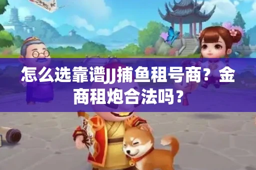 怎么选靠谱JJ捕鱼租号商？金商租炮合法吗？