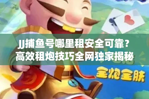 JJ捕鱼号哪里租安全可靠？高效租炮技巧全网独家揭秘