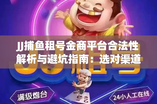 JJ捕鱼租号金商平台合法性解析与避坑指南：选对渠道才能安心赚钱