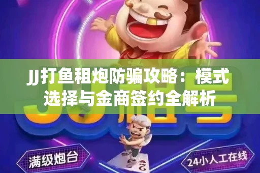 JJ打鱼租炮防骗攻略：模式选择与金商签约全解析