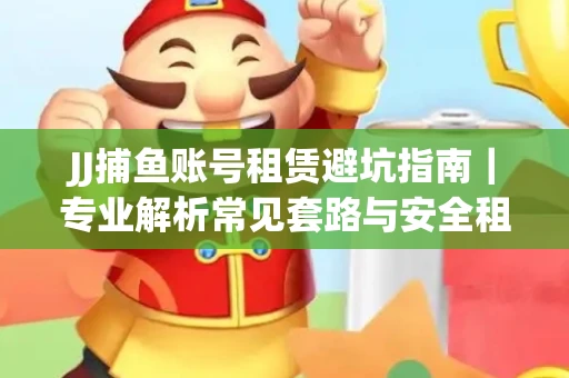 JJ捕鱼账号租赁避坑指南｜专业解析常见套路与安全租号法则