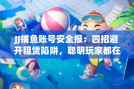 JJ捕鱼账号安全报：四招避开租赁陷阱，聪明玩家都在做