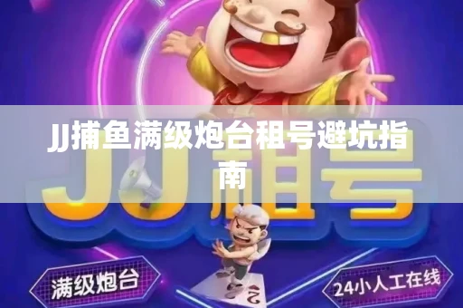 JJ捕鱼满级炮台租号避坑指南