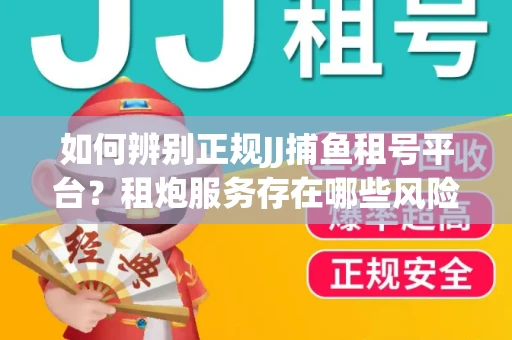 如何辨别正规JJ捕鱼租号平台？租炮服务存在哪些风险暗示及解决方案？