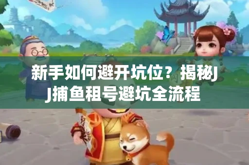 新手如何避开坑位？揭秘JJ捕鱼租号避坑全流程