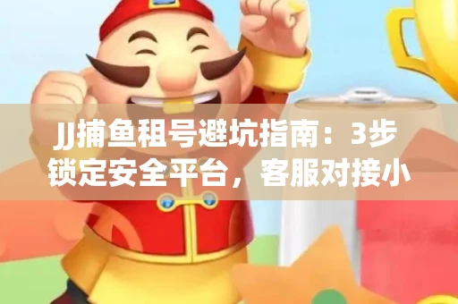 JJ捕鱼租号避坑指南：3步锁定安全平台，客服对接小技巧全公开