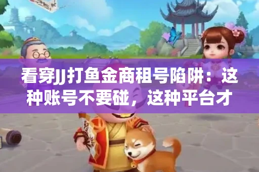 看穿JJ打鱼金商租号陷阱：这种账号不要碰，这种平台才靠谱